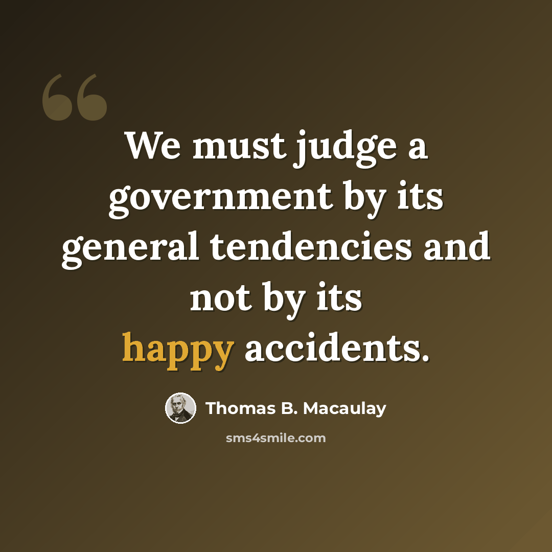 “We must judge a government by its general tendencies and not by its happy accidents.” quote by Thomas B. Macaulay