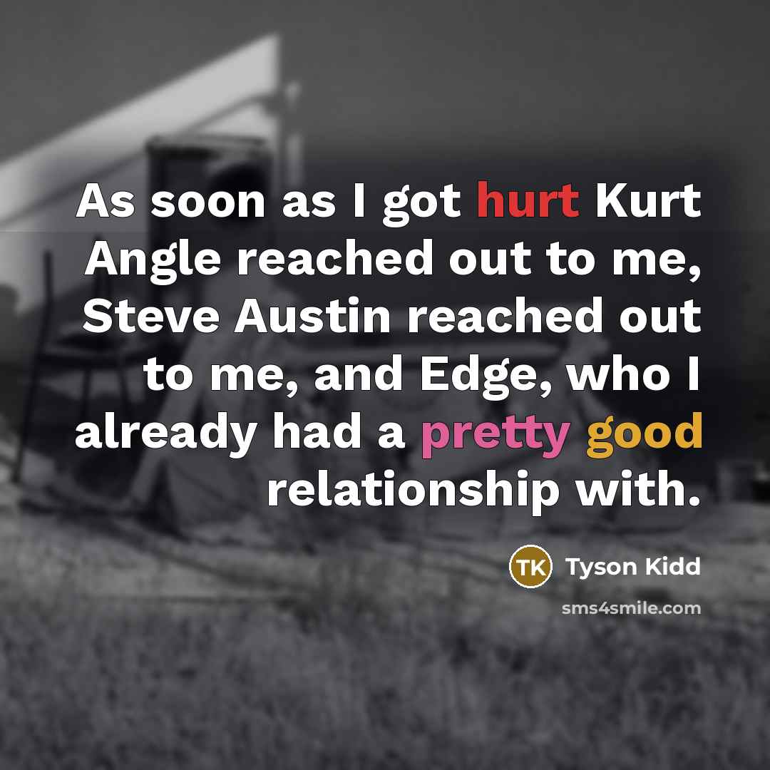 “As soon as I got hurt Kurt Angle reached out to me, Steve Austin reached out to me, and Edge, who I already had a pretty good relationship with.” quote by Tyson Kidd