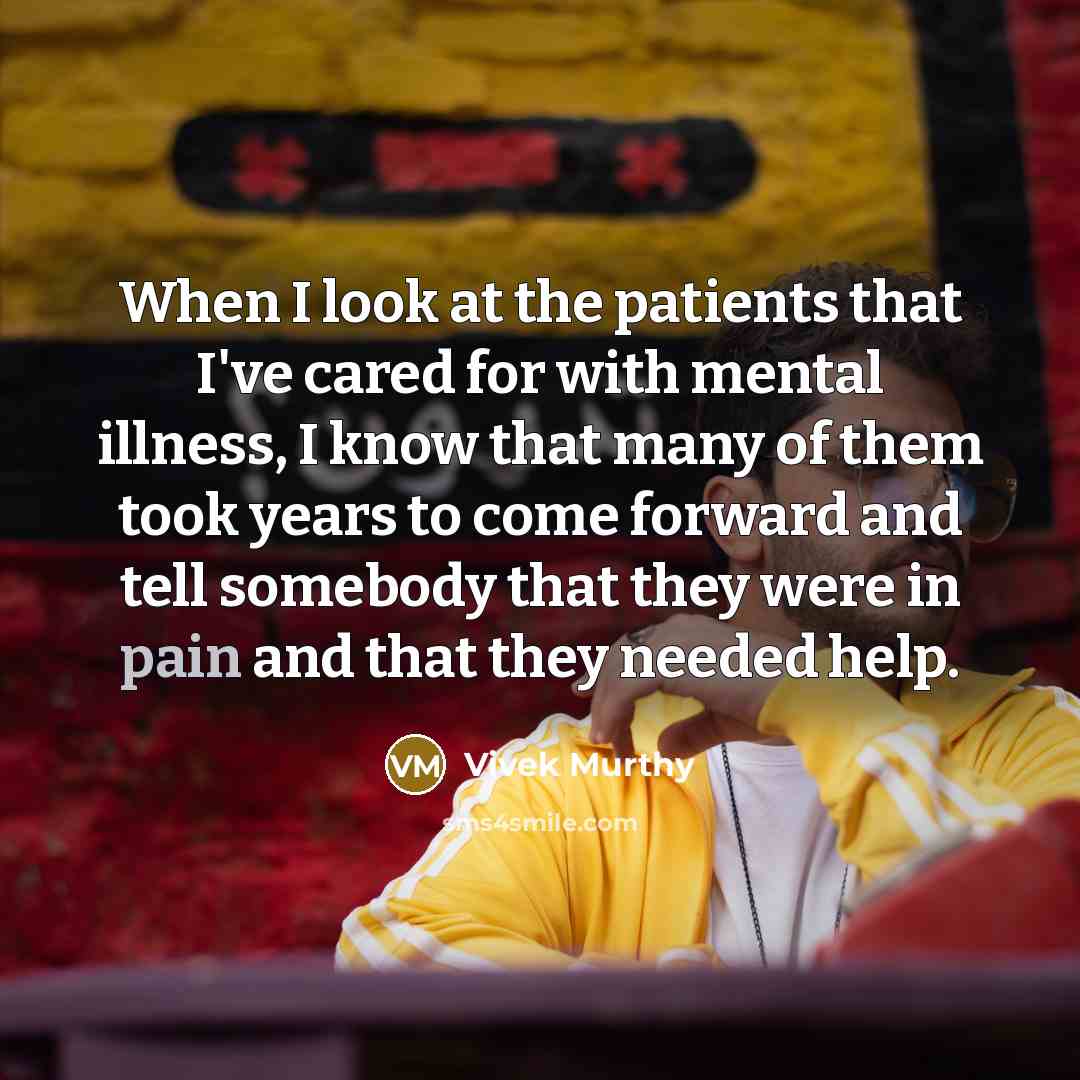 “When I look at the patients that I've cared for with mental illness, I know that many of them took years to come forward and tell somebody that they were in pain and that they needed help.” quote by Vivek Murthy