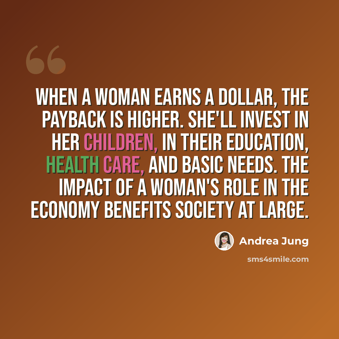 “When a woman earns a dollar, the payback is higher. She'll invest in her children, in their education, health care, and basic needs. The impact of a woman's role in the economy benefits society at large.” quote by Andrea Jung