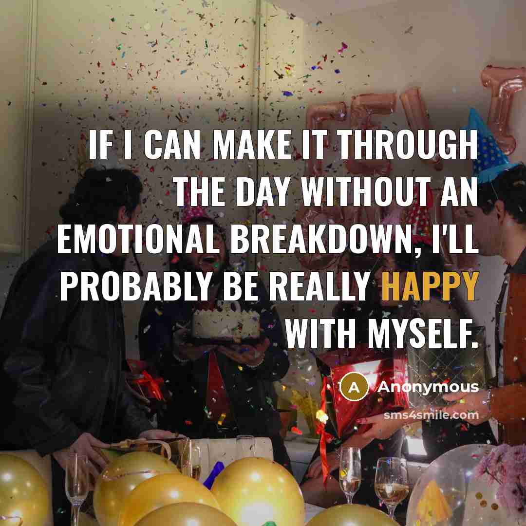 “If I can make it through the day without an emotional breakdown, I'll probably be really happy with myself.” quote by Anonymous
