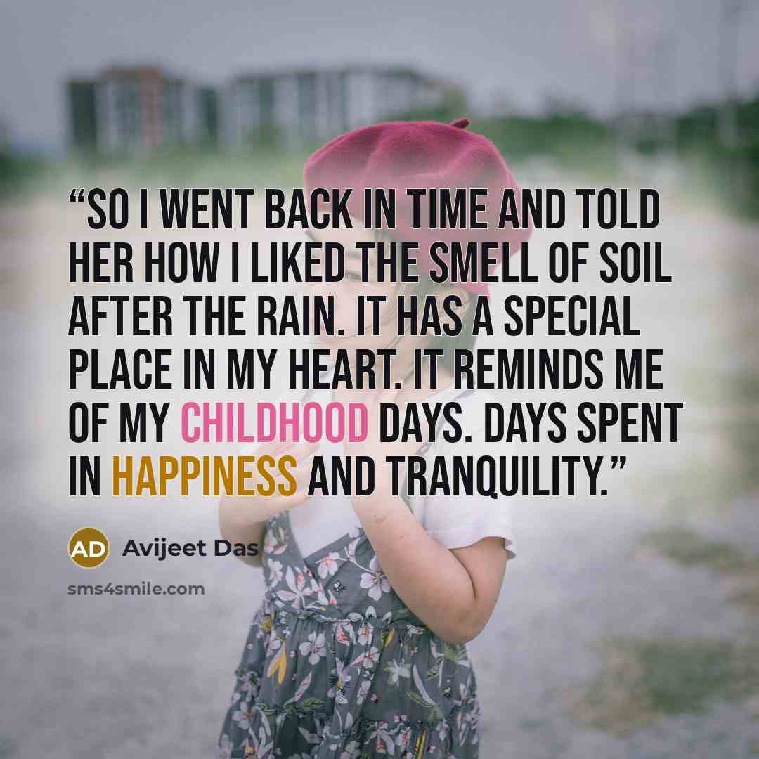 “So I went back in time and told her how I liked the smell of soil after the rain. It has a special place in my heart. It reminds me of my childhood days. Days spent in happiness and tranquility.” quote by Avijeet Das