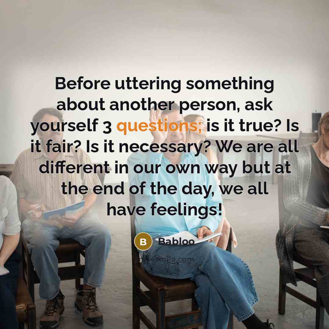 “Before uttering something about another person, ask yourself 3 questions; is it true? Is it fair? Is it necessary? We are all different in our own way but at the end of the day, we all have feelings!” quote by Babloo