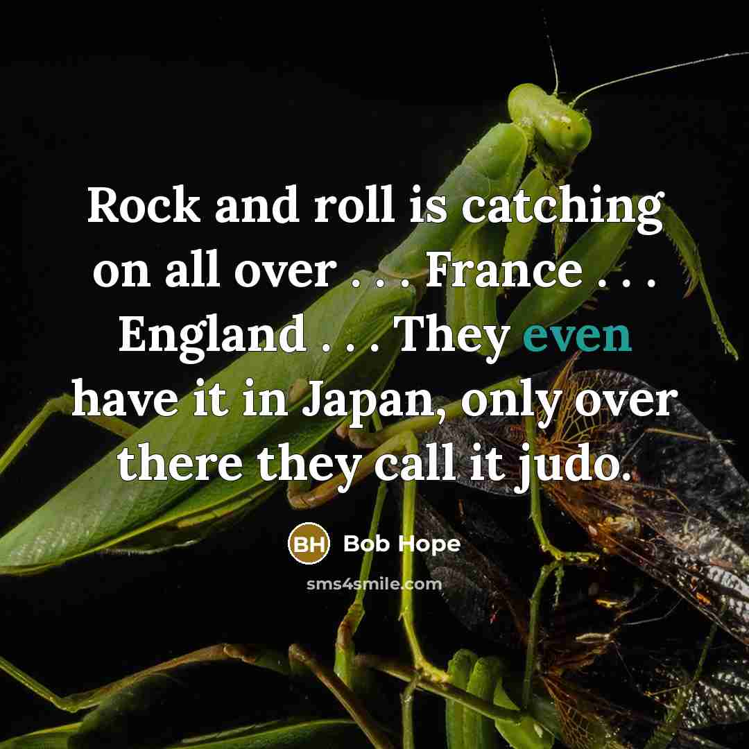 “Rock and roll is catching on all over . . . France . . . England . . . They even have it in Japan, only over there they call it judo.” quote by Bob Hope