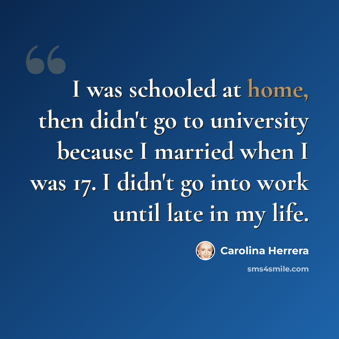 “I was schooled at home, then didn't go to university because I married when I was 17. I didn't go into work until late in my life.” quote by Carolina Herrera