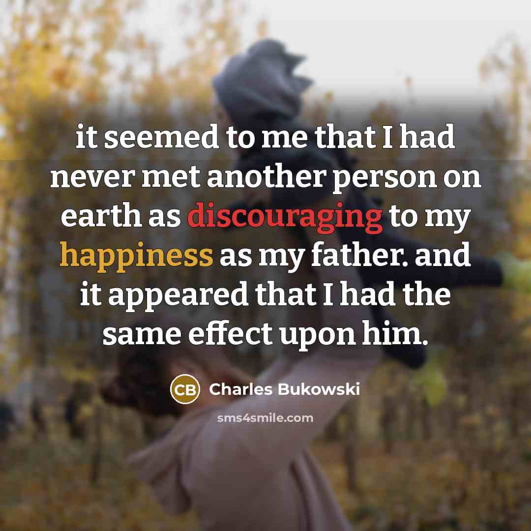 “it seemed to me that I had never met another person on earth as discouraging to my happiness as my father. and it appeared that I had the same effect upon him.” quote by Charles Bukowski
