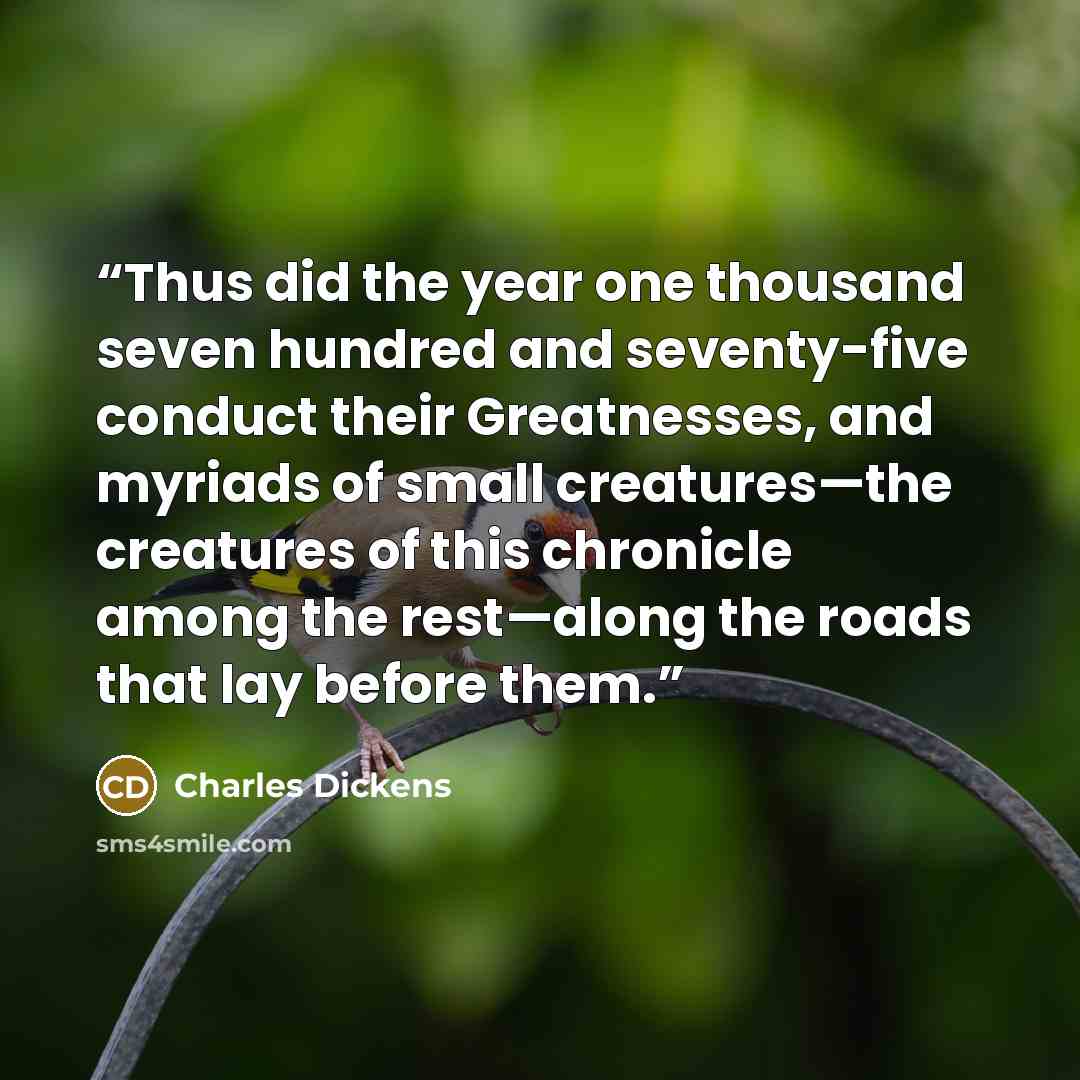 “Thus did the year one thousand seven hundred and seventy-five conduct their Greatnesses, and myriads of small creatures—the creatures of this chronicle among the rest—along the roads that lay before them.” quote by Charles Dickens