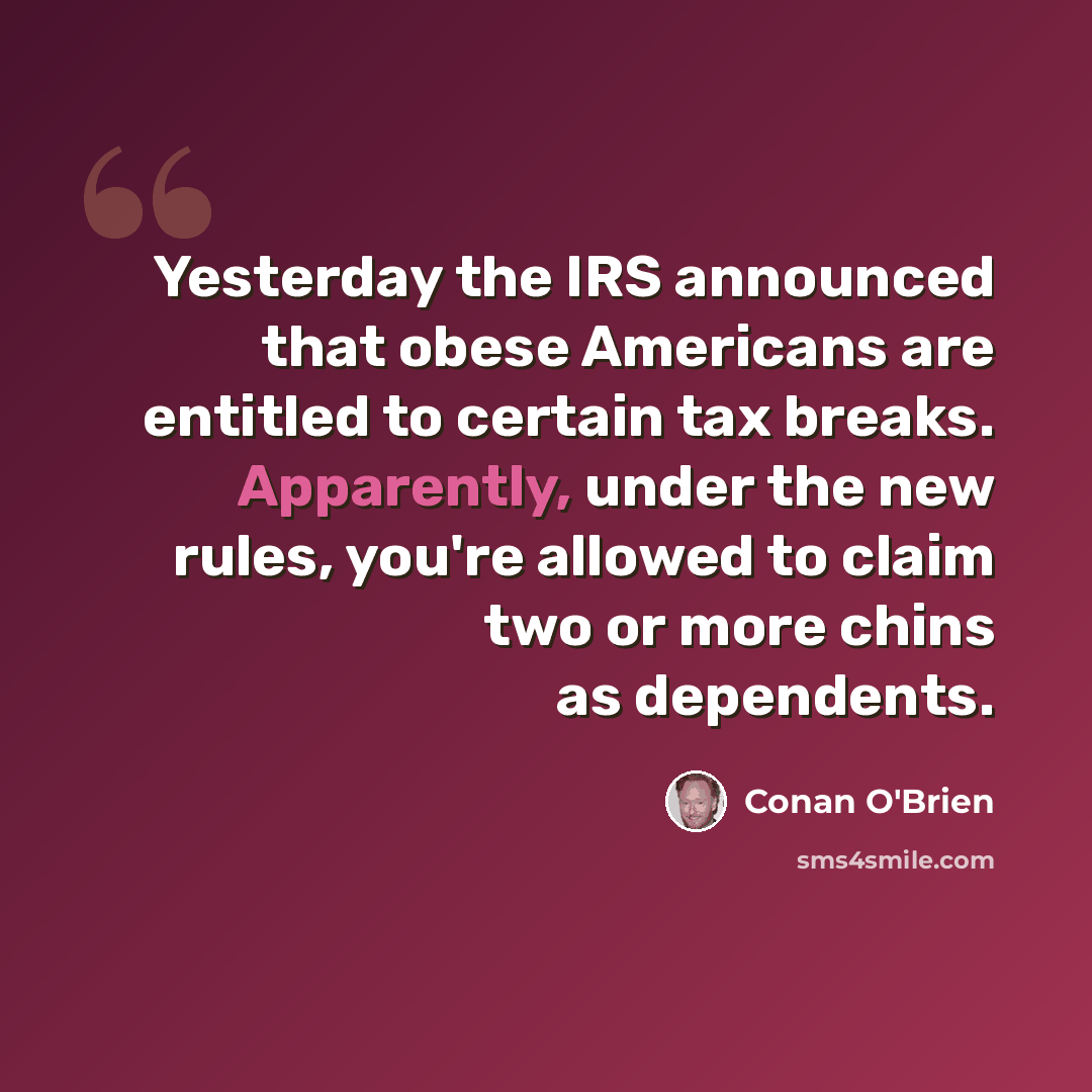 “Yesterday the IRS announced that obese Americans are entitled to certain tax breaks. Apparently, under the new rules, you're allowed to claim two or more chins as dependents.” quote by Conan O'Brien