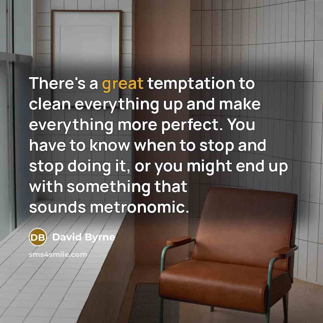 “There's a great temptation to clean everything up and make everything more perfect. You have to know when to stop and stop doing it, or you might end up with something that sounds metronomic.” quote by David Byrne