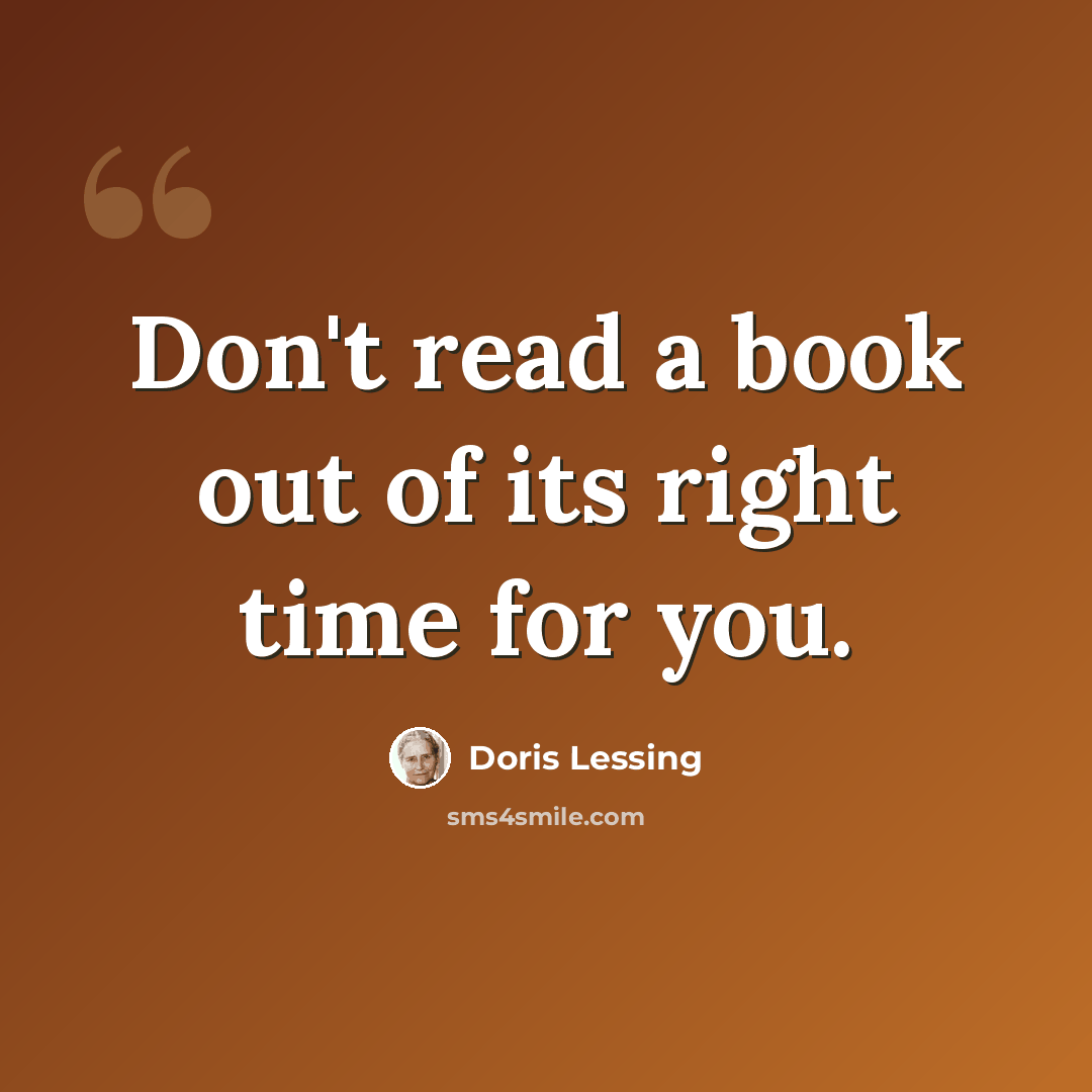 “Don't read a book out of its right time for you.” quote by Doris Lessing