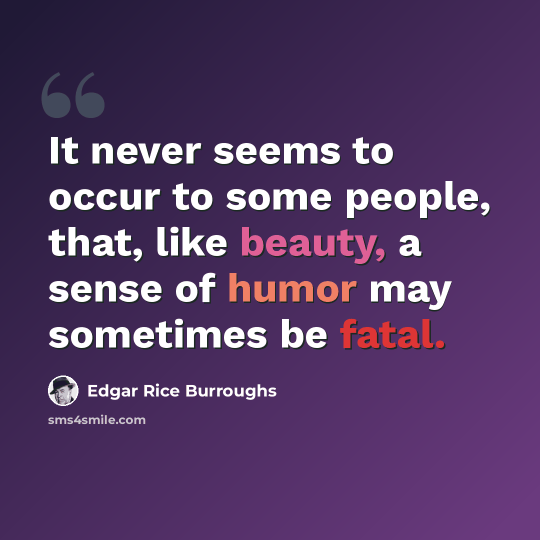 “It never seems to occur to some people, that, like beauty, a sense of humor may sometimes be fatal.” quote by Edgar Rice Burroughs