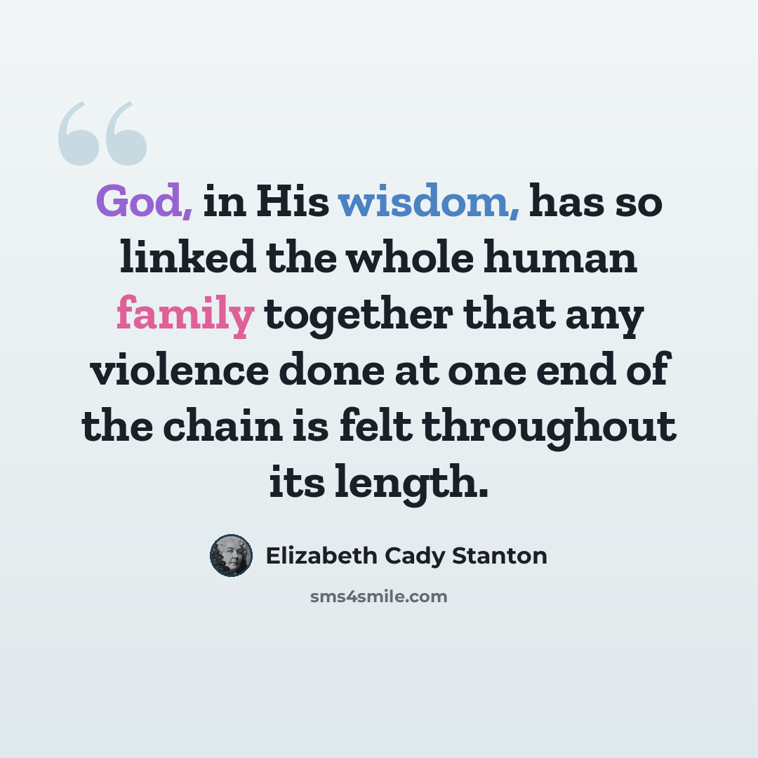 “God, in His wisdom, has so linked the whole human family together that any violence done at one end of the chain is felt throughout its length.” quote by Elizabeth Cady Stanton