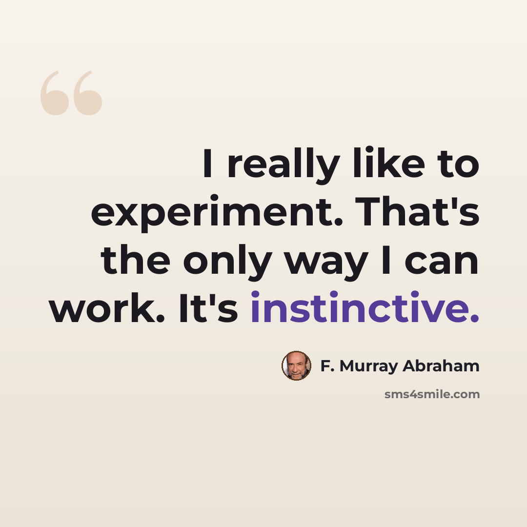 “I really like to experiment. That's the only way I can work. It's instinctive.” quote by F. Murray Abraham