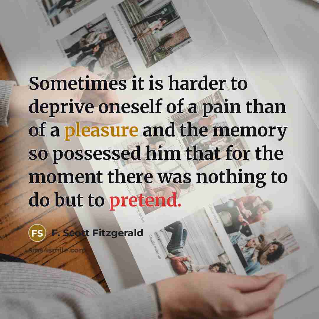 “Sometimes it is harder to deprive oneself of a pain than of a pleasure and the memory so possessed him that for the moment there was nothing to do but to pretend.” quote by F. Scott Fitzgerald