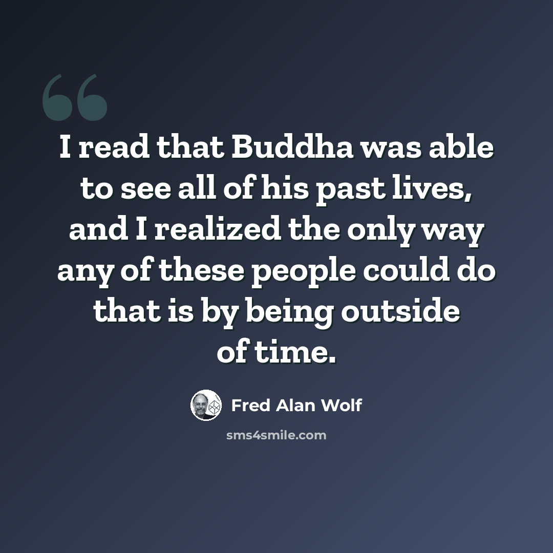 “I read that Buddha was able to see all of his past lives, and I realized the only way any of these people could do that is by being outside of time.” quote by Fred Alan Wolf