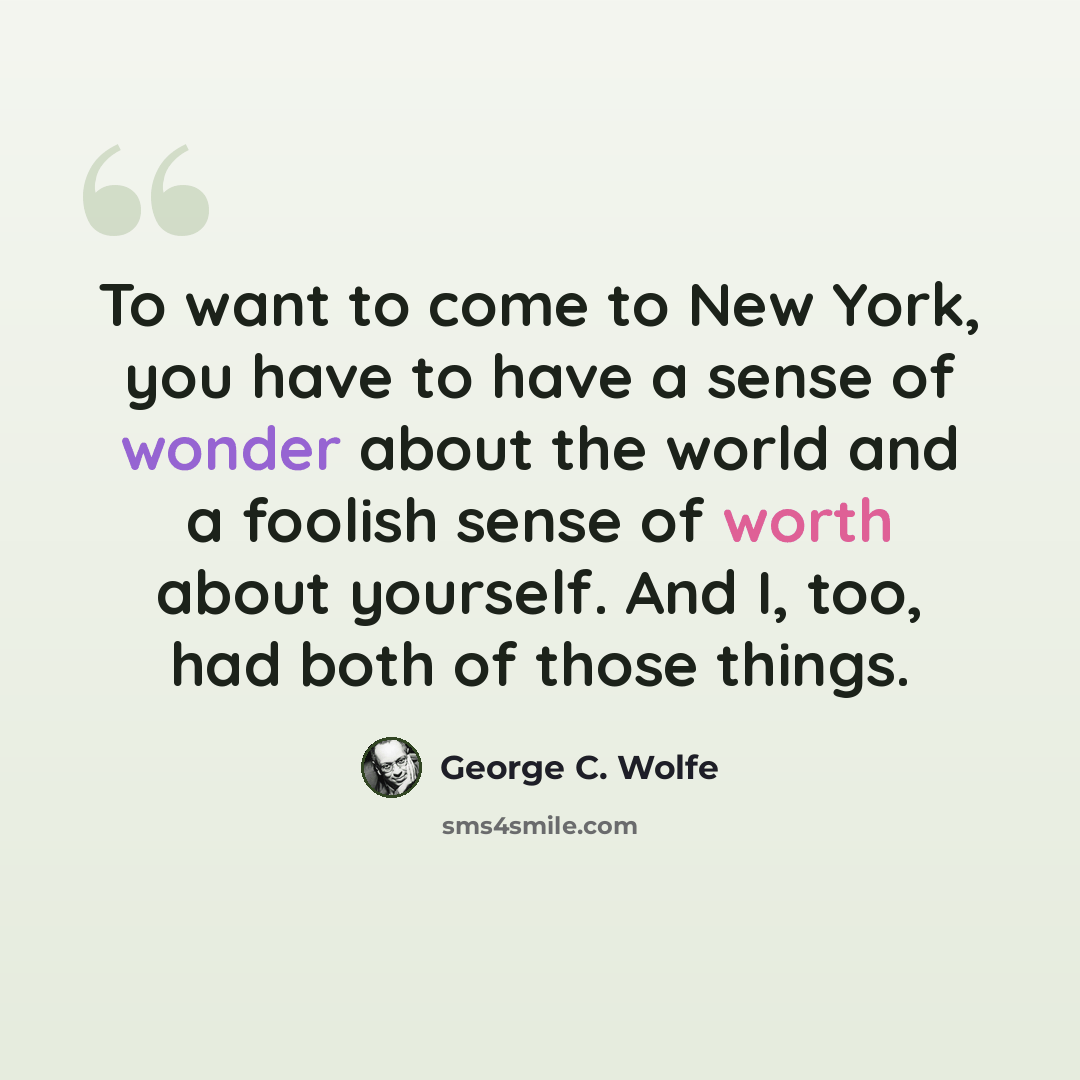 “To want to come to New York, you have to have a sense of wonder about the world and a foolish sense of worth about yourself. And I, too, had both of those things.” quote by George C. Wolfe
