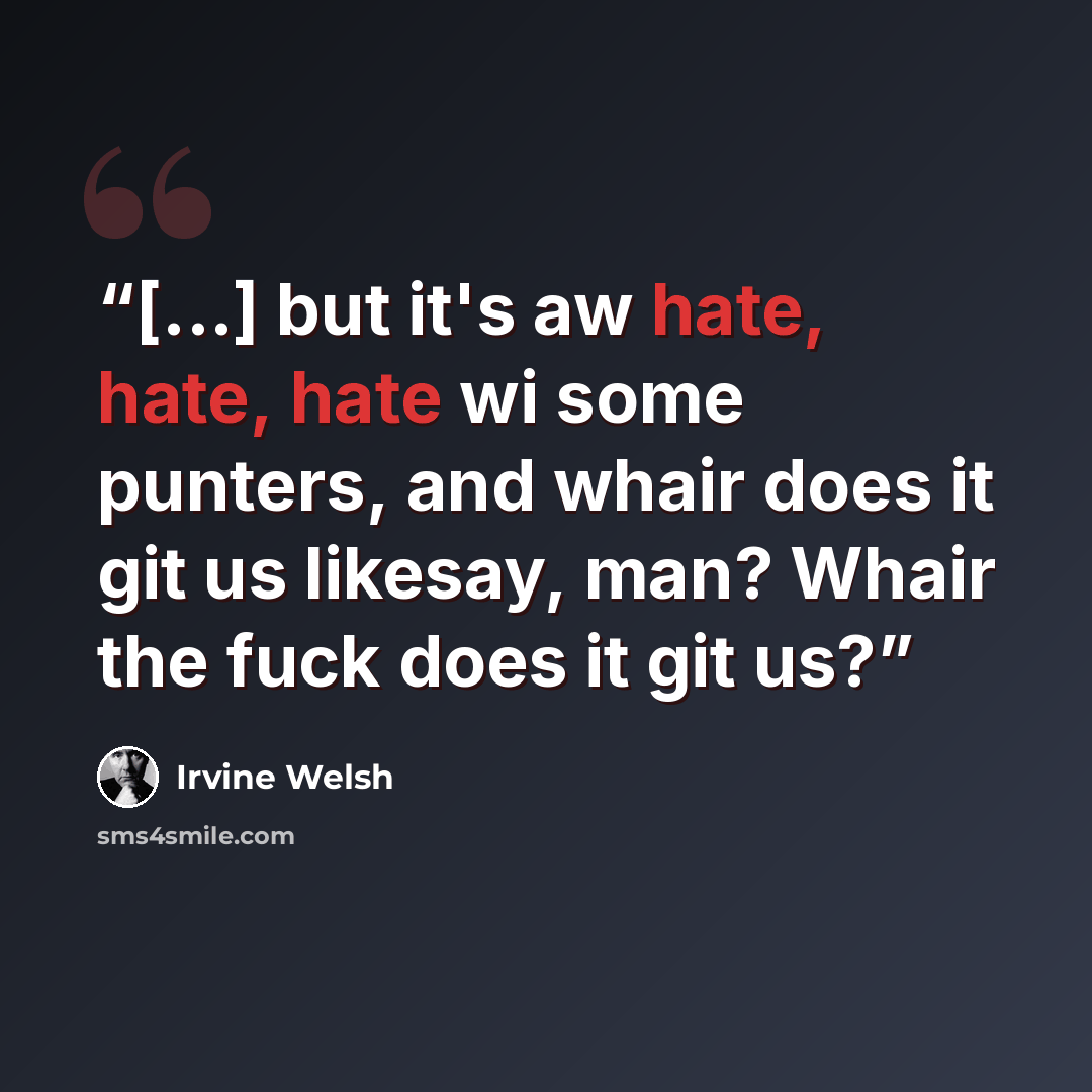 “[...] but it's aw hate, hate, hate wi some punters, and whair does it git us likesay, man? Whair the fuck does it git us?” quote by Irvine Welsh