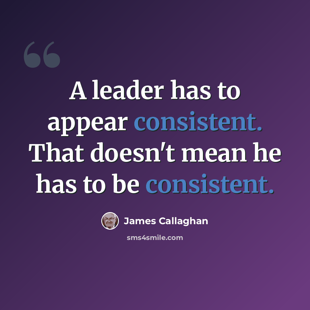 “A leader has to appear consistent. That doesn't mean he has to be consistent.” quote by James Callaghan