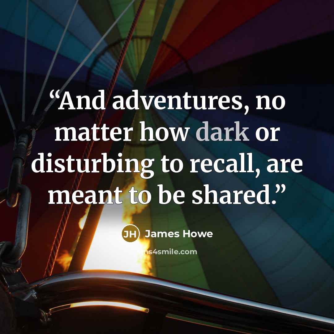 “And adventures, no matter how dark or disturbing to recall, are meant to be shared.” quote by James Howe