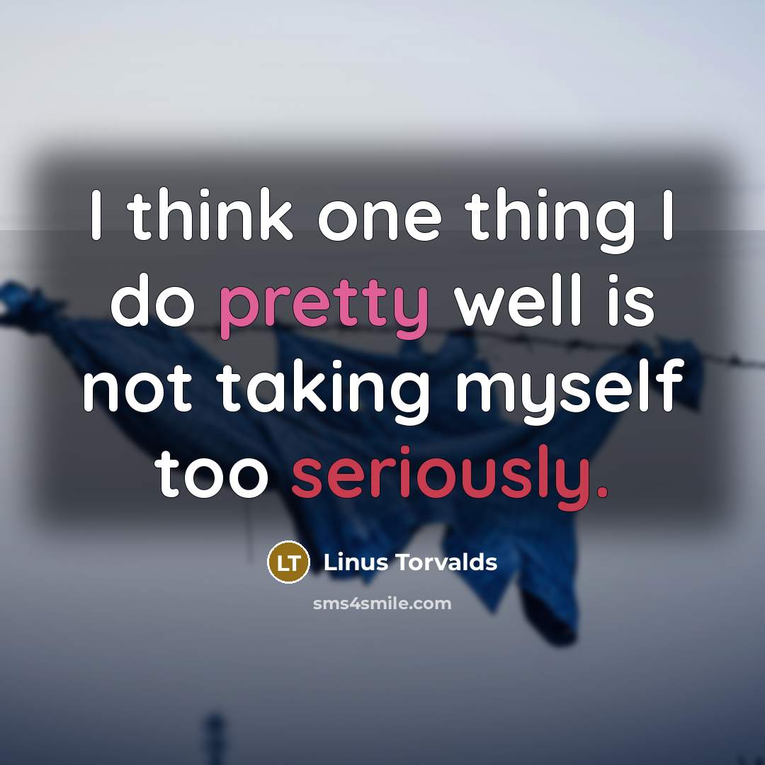 “I think one thing I do pretty well is not taking myself too seriously.” quote by Linus Torvalds