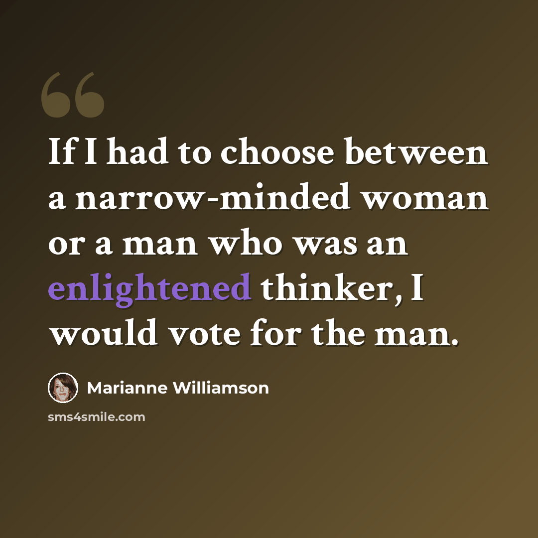 “If I had to choose between a narrow-minded woman or a man who was an enlightened thinker, I would vote for the man.” quote by Marianne Williamson