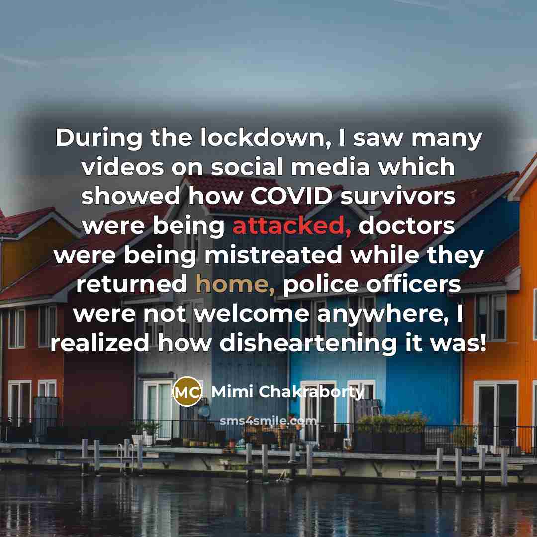 “During the lockdown, I saw many videos on social media which showed how COVID survivors were being attacked, doctors were being mistreated while they returned home, police officers were not welcome anywhere, I realized how disheartening it was!” quote by Mimi Chakraborty
