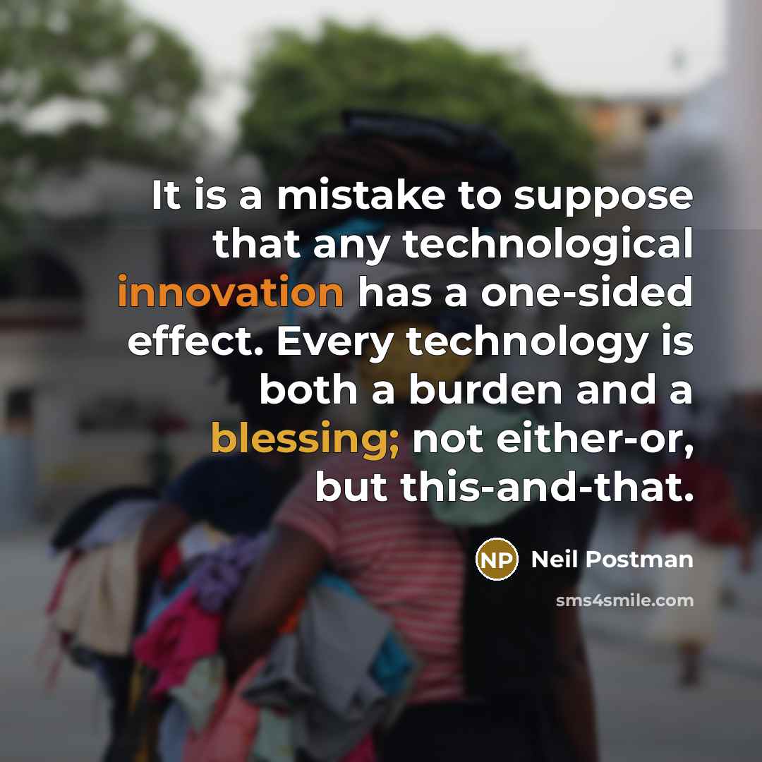 “It is a mistake to suppose that any technological innovation has a one-sided effect. Every technology is both a burden and a blessing; not either-or, but this-and-that.” quote by Neil Postman