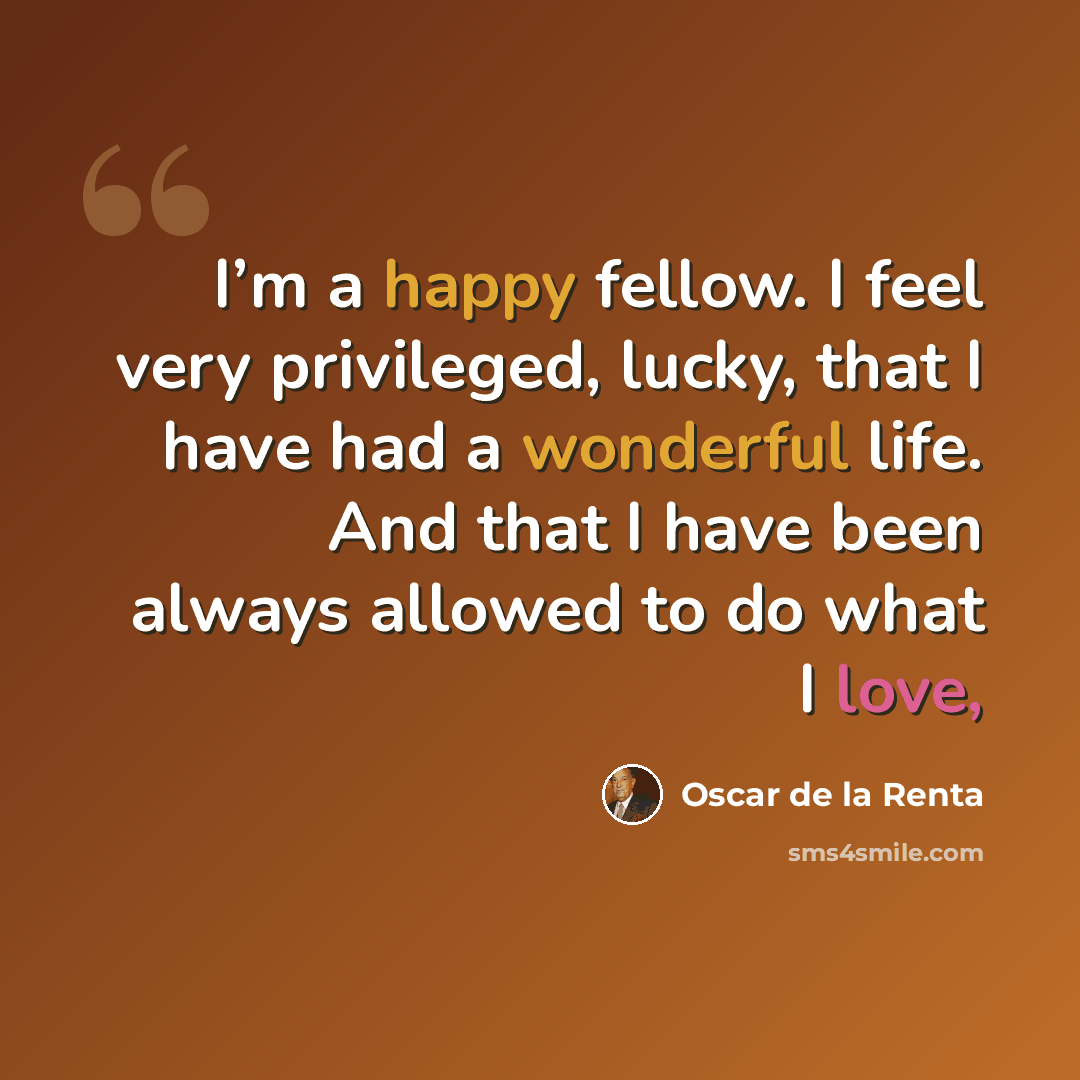“I’m a happy fellow. I feel very privileged, lucky, that I have had a wonderful life. And that I have been always allowed to do what I love,” quote by Oscar de la Renta