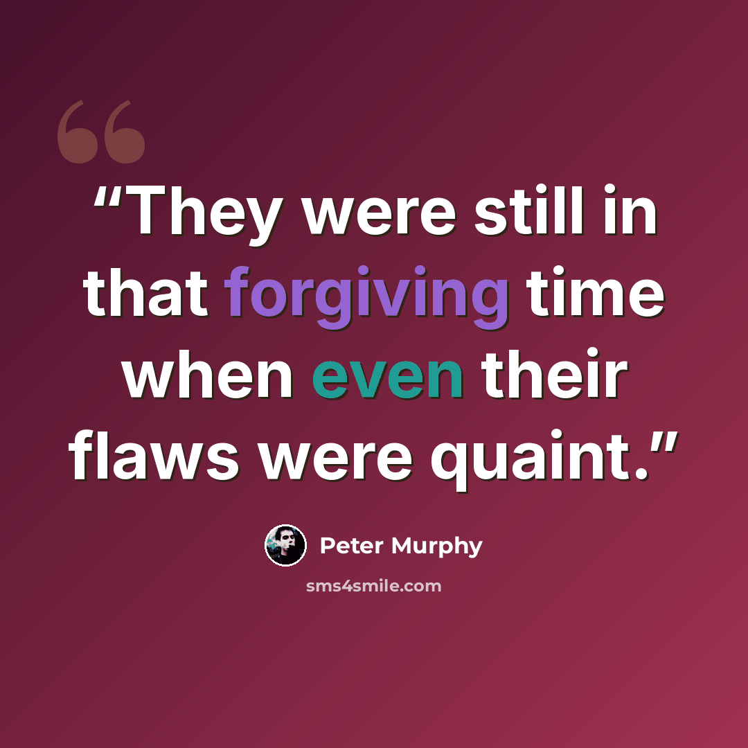 “They were still in that forgiving time when even their flaws were quaint.” quote by Peter Murphy