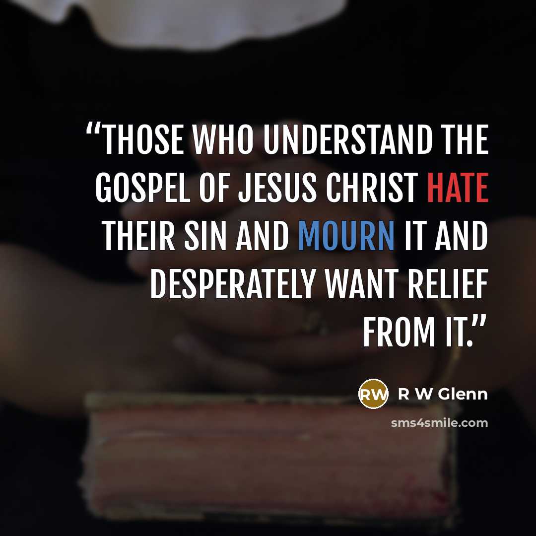 “Those who understand the gospel of Jesus Christ hate their sin and mourn it and desperately want relief from it.” quote by R W Glenn
