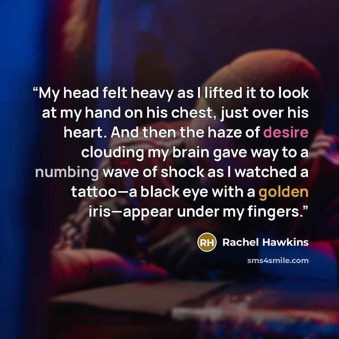 “My head felt heavy as I lifted it to look at my hand on his chest, just over his heart. And then the haze of desire clouding my brain gave way to a numbing wave of shock as I watched a tattoo—a black eye with a golden iris—appear under my fingers.” quote by Rachel Hawkins