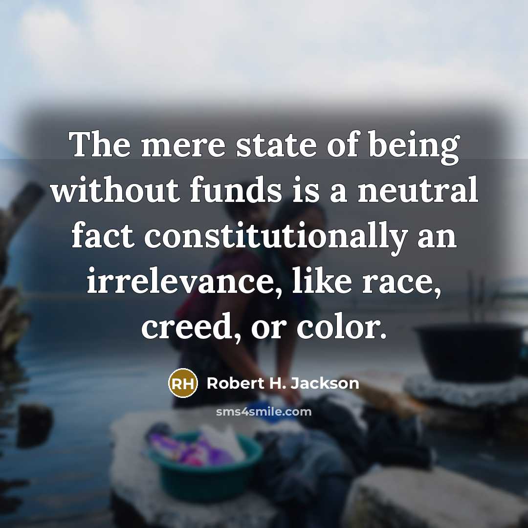 “The mere state of being without funds is a neutral fact constitutionally an irrelevance, like race, creed, or color.” quote by Robert H. Jackson
