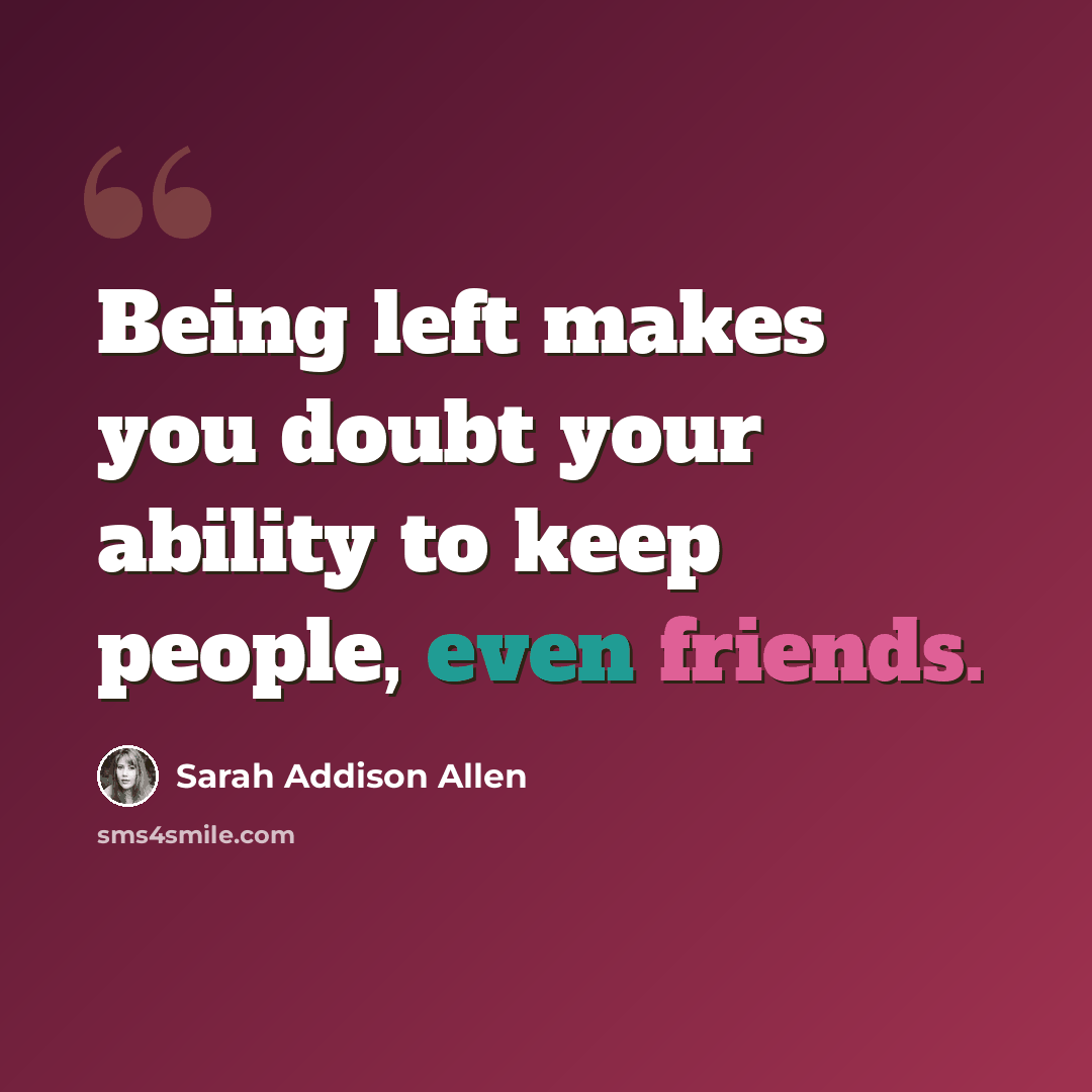 “Being left makes you doubt your ability to keep people, even friends.” quote by Sarah Addison Allen