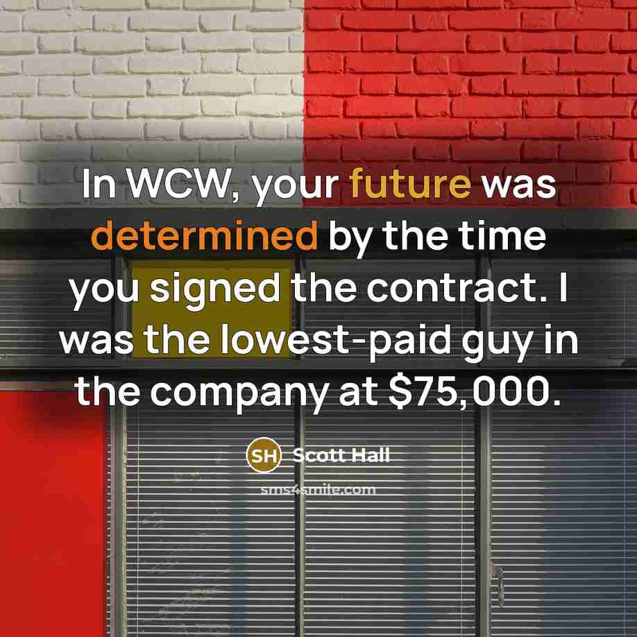 “In WCW, your future was determined by the time you signed the contract. I was the lowest-paid guy in the company at $75,000.” quote by Scott Hall