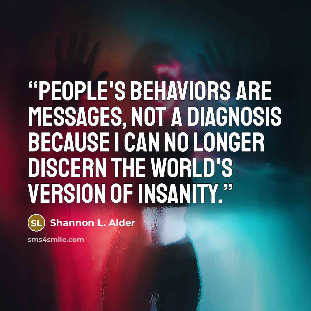 “People's behaviors are messages, not a diagnosis because I can no longer discern the world's version of insanity.” quote by Shannon L. Alder