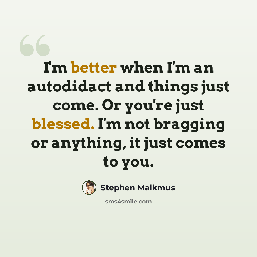 “I'm better when I'm an autodidact and things just come. Or you're just blessed. I'm not bragging or anything, it just comes to you.” quote by Stephen Malkmus