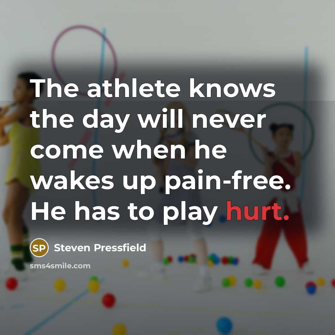 “The athlete knows the day will never come when he wakes up pain-free. He has to play hurt.” quote by Steven Pressfield