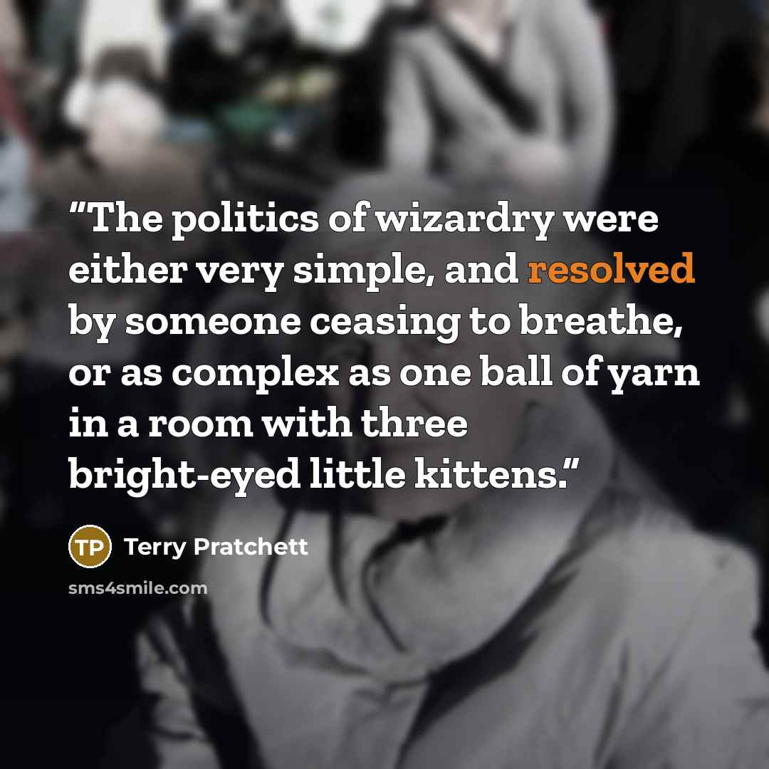 “The politics of wizardry were either very simple, and resolved by someone ceasing to breathe, or as complex as one ball of yarn in a room with three bright-eyed little kittens.” quote by Terry Pratchett