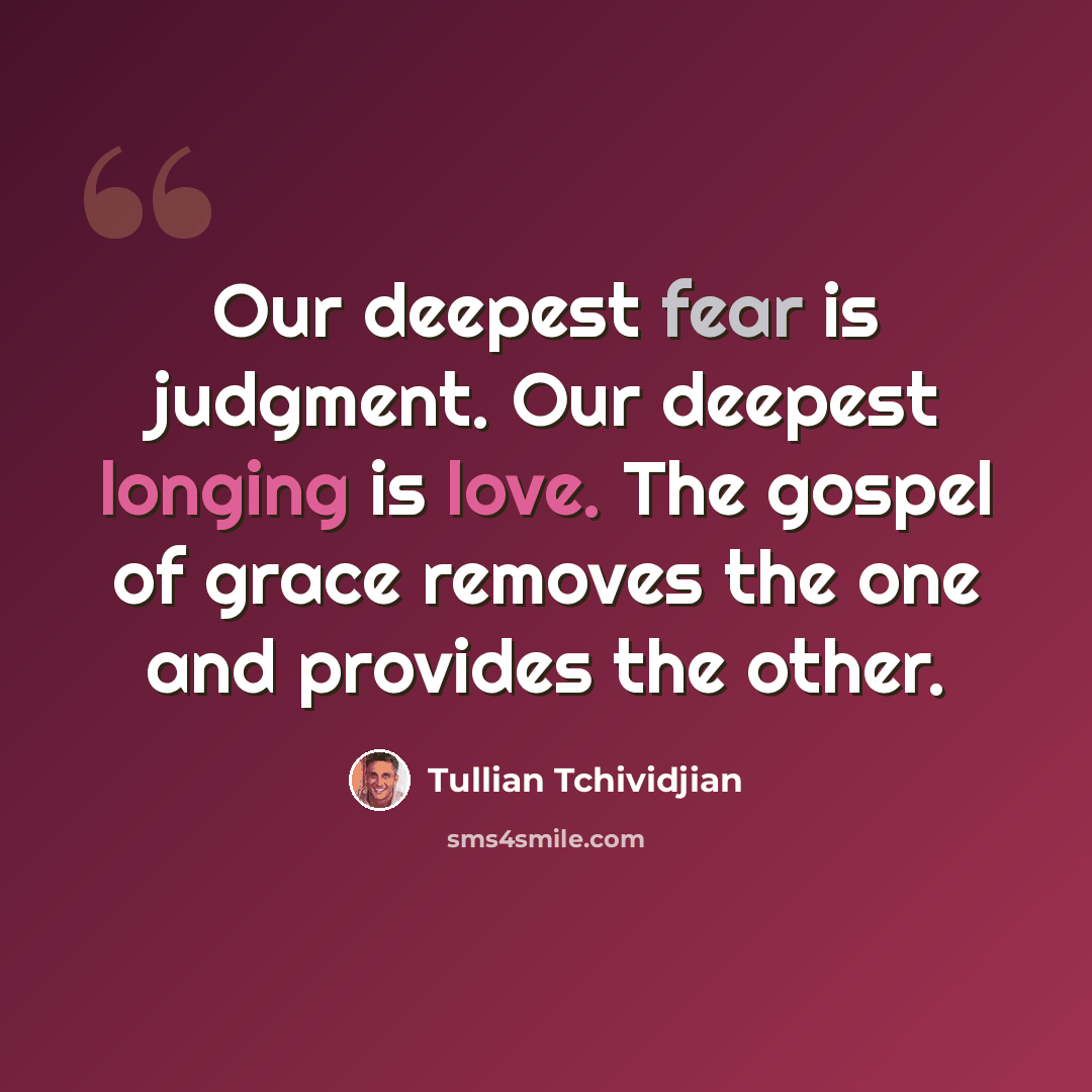 “Our deepest fear is judgment. Our deepest longing is love. The gospel of grace removes the one and provides the other.” quote by Tullian Tchividjian