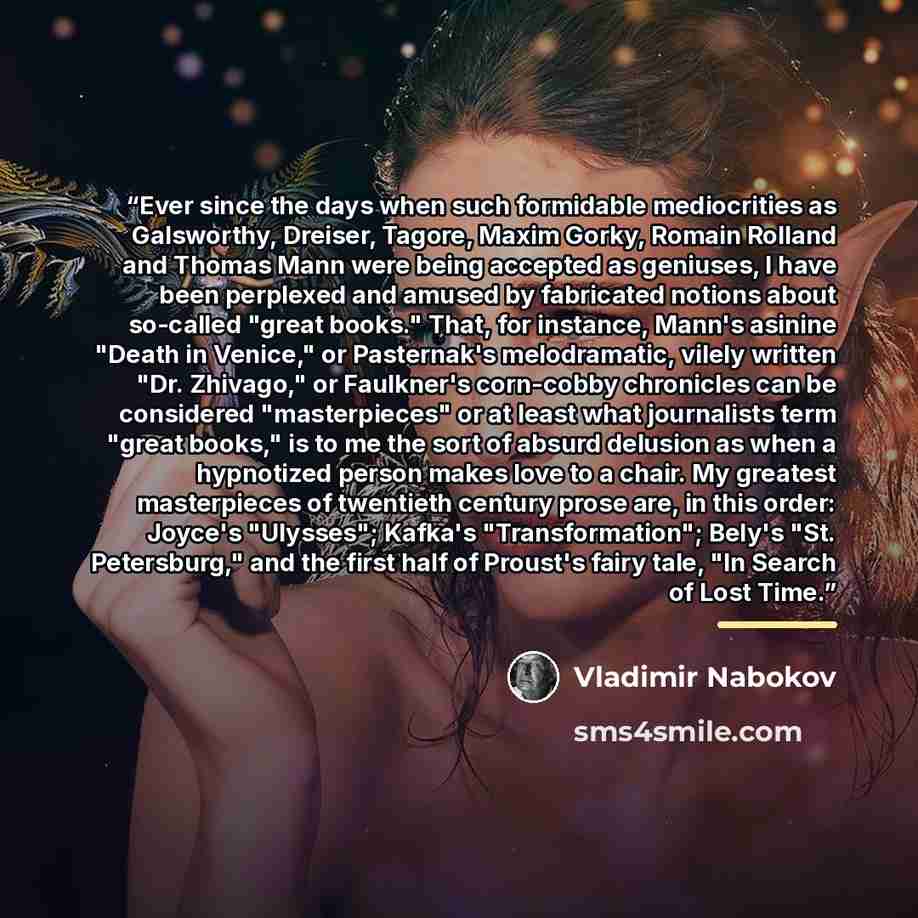 “Ever since the days when such formidable mediocrities as Galsworthy, Dreiser, Tagore, Maxim Gorky, Romain Rolland and Thomas Mann were being accepted as geniuses, I have been perplexed and amused by fabricated notions about so-called "great books." That, for instance, Mann's asinine "Death in…” quote by Vladimir Nabokov