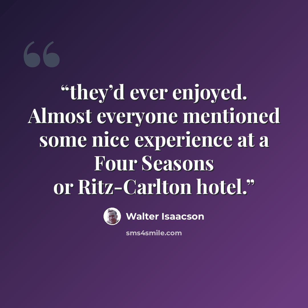 “they’d ever enjoyed. Almost everyone mentioned some nice experience at a Four Seasons or Ritz-Carlton hotel.” quote by Walter Isaacson