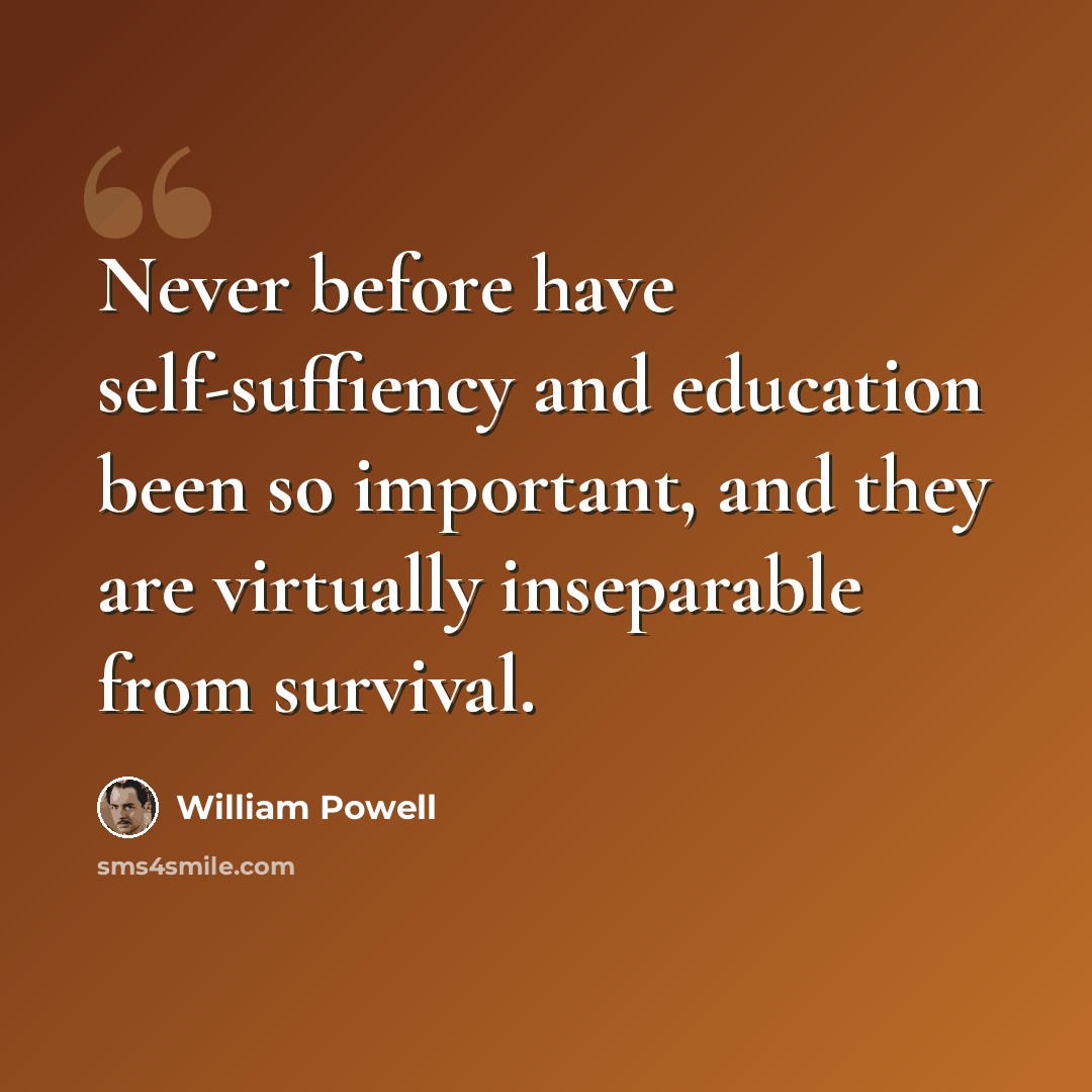 “Never before have self-suffiency and education been so important, and they are virtually inseparable from survival.” quote by William Powell