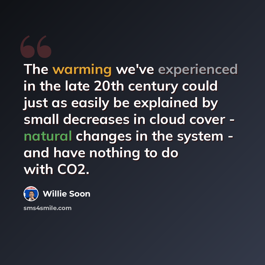 “The warming we've experienced in the late 20th century could just as easily be explained by small decreases in cloud cover - natural changes in the system - and have nothing to do with CO2.” quote by Willie Soon