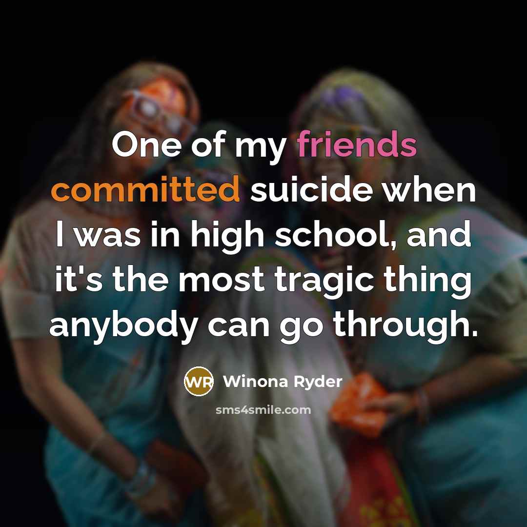 “One of my friends committed suicide when I was in high school, and it's the most tragic thing anybody can go through.” quote by Winona Ryder
