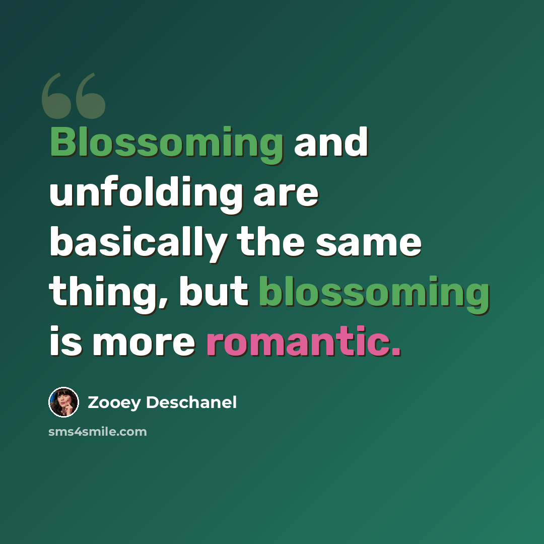 “Blossoming and unfolding are basically the same thing, but blossoming is more romantic.” quote by Zooey Deschanel