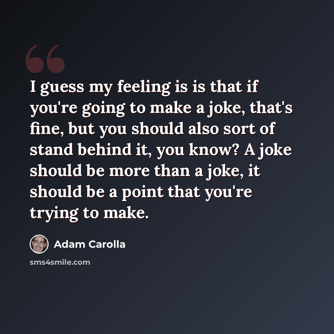 “I guess my feeling is is that if you're going to make a joke, that's fine, but you should also sort of stand behind it, you know? A joke should be more than a joke, it should be a point that you're trying to make.” quote by Adam Carolla