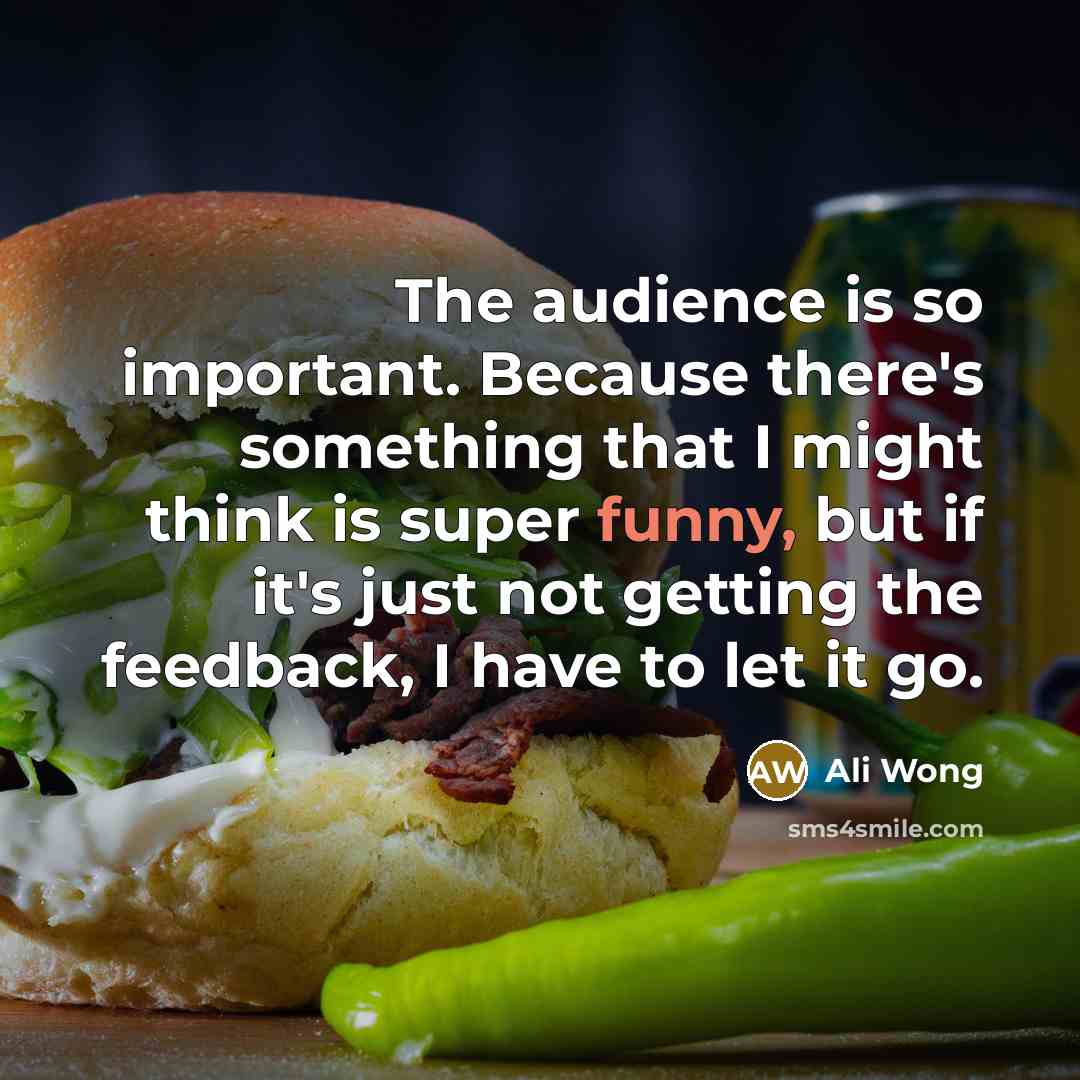 “The audience is so important. Because there's something that I might think is super funny, but if it's just not getting the feedback, I have to let it go.” quote by Ali Wong