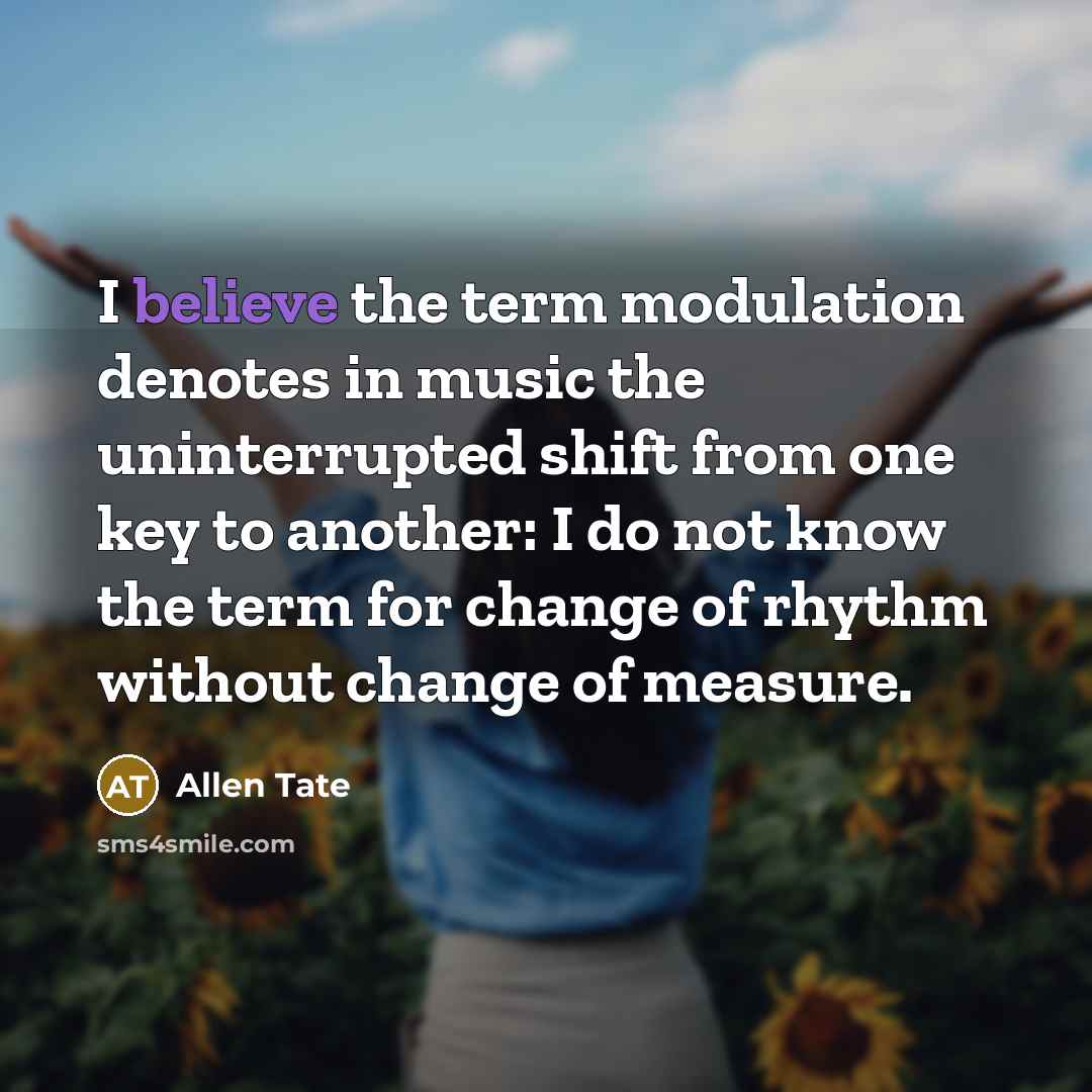 “I believe the term modulation denotes in music the uninterrupted shift from one key to another: I do not know the term for change of rhythm without change of measure.” quote by Allen Tate