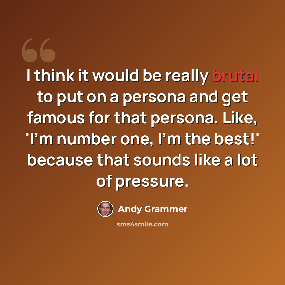 “I think it would be really brutal to put on a persona and get famous for that persona. Like, 'I'm number one, I'm the best!' because that sounds like a lot of pressure.” quote by Andy Grammer
