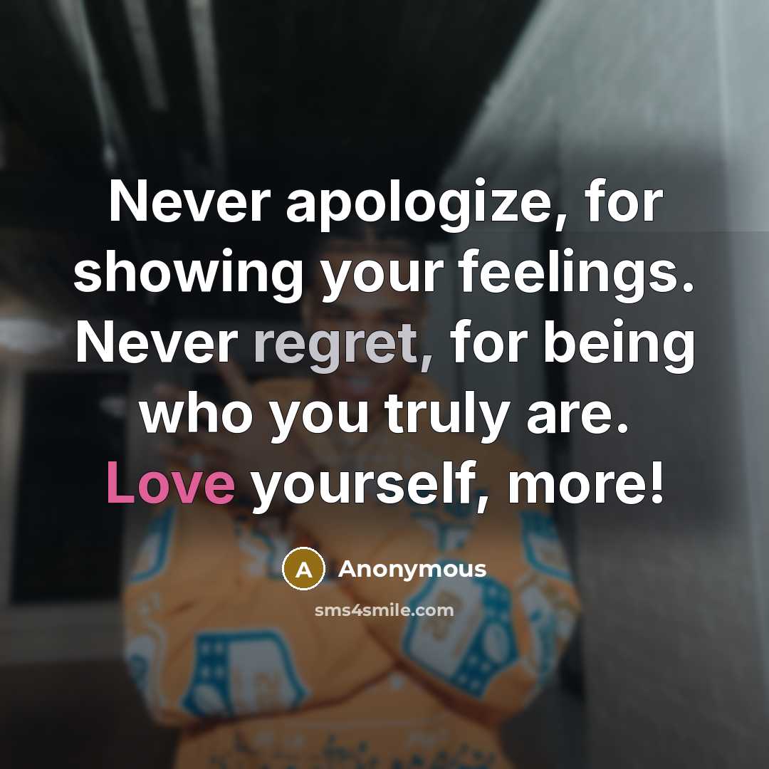 “Never apologize, for showing your feelings. Never regret, for being who you truly are. Love yourself, more!” quote by Anonymous